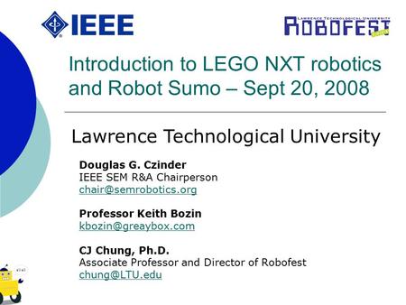 Introduction to LEGO NXT robotics and Robot Sumo – Sept 20, 2008 Douglas G. Czinder IEEE SEM R&A Chairperson Professor Keith Bozin.