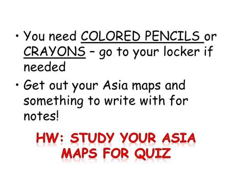 You need COLORED PENCILS or CRAYONS – go to your locker if needed Get out your Asia maps and something to write with for notes!