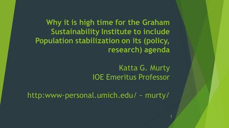 Why it is high time for the Graham Sustainability Institute to include Population stabilization on its (policy, research) agenda Katta G. Murty IOE Emeritus.