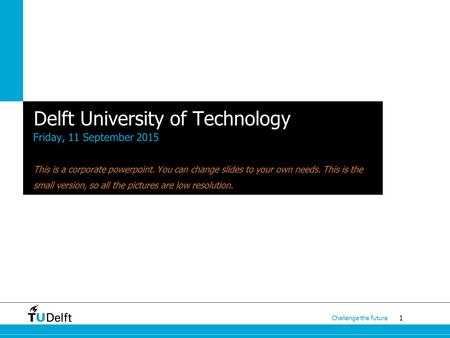 1 Challenge the future Delft University of Technology Friday, 11 September 2015 This is a corporate powerpoint. You can change slides to your own needs.