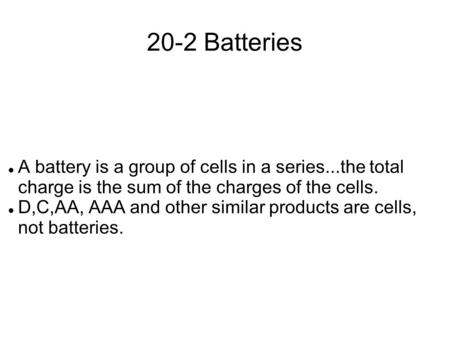 20-2 Batteries A battery is a group of cells in a series...the total charge is the sum of the charges of the cells. D,C,AA, AAA and other similar products.