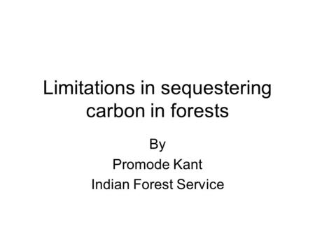 Limitations in sequestering carbon in forests By Promode Kant Indian Forest Service.