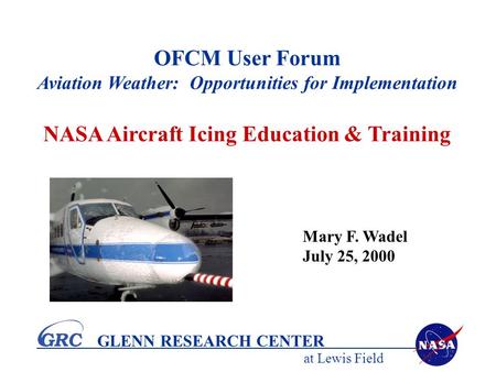 At Lewis Field GLENN RESEARCH CENTER OFCM User Forum Aviation Weather: Opportunities for Implementation NASA Aircraft Icing Education & Training Mary F.