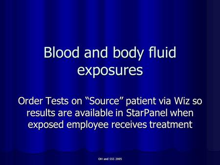 OH and SSS 2005 Blood and body fluid exposures Order Tests on “Source” patient via Wiz so results are available in StarPanel when exposed employee receives.