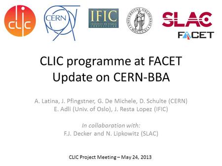 CLIC programme at FACET Update on CERN-BBA A. Latina, J. Pfingstner, G. De Michele, D. Schulte (CERN) E. Adli (Univ. of Oslo), J. Resta Lopez (IFIC) In.