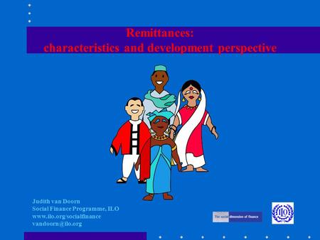 Remittances: characteristics and development perspective Judith van Doorn Social Finance Programme, ILO