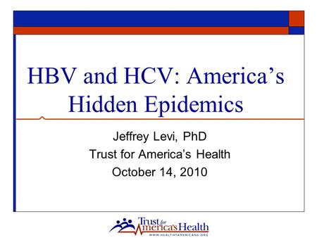 HBV and HCV: America’s Hidden Epidemics Jeffrey Levi, PhD Trust for America’s Health October 14, 2010.
