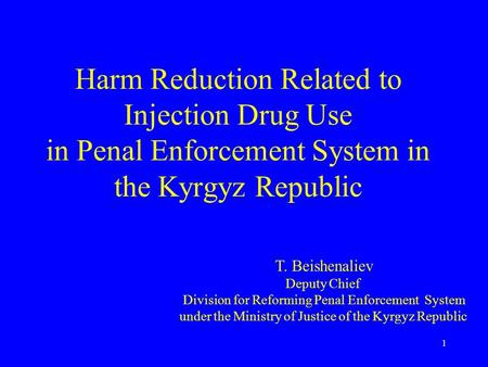 1 Harm Reduction Related to Injection Drug Use in Penal Enforcement System in the Kyrgyz Republic T. Beishenaliev Deputy Chief Division for Reforming Penal.