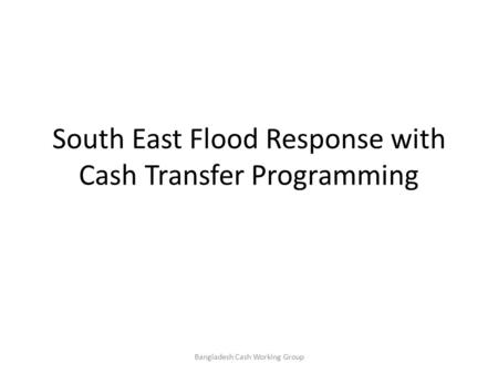 South East Flood Response with Cash Transfer Programming Bangladesh Cash Working Group.