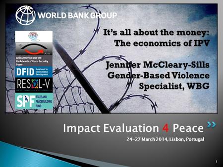 Impact Evaluation 4 Peace 24-27 March 2014, Lisbon, Portugal 1 It’s all about the money: The economics of IPV Jennifer McCleary-Sills Gender-Based Violence.