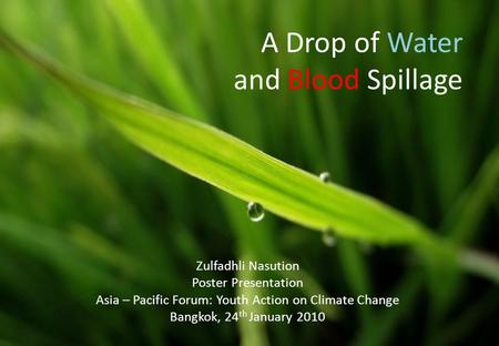 A Drop of Water and Blood Spillage Zulfadhli Nasution Poster Presentation Asia – Pacific Forum: Youth Action on Climate Change Bangkok, 24 th January 2010.