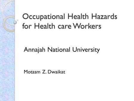 Occupational Health Hazards for Health care Workers Annajah National University Motasm Z. Dwaikat.
