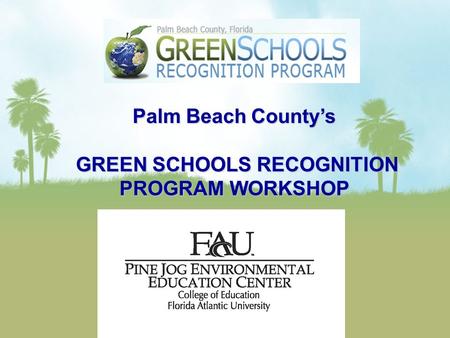 Palm Beach County’s GREEN SCHOOLS RECOGNITION PROGRAM WORKSHOP GREEN SCHOOLS RECOGNITION PROGRAM WORKSHOP.