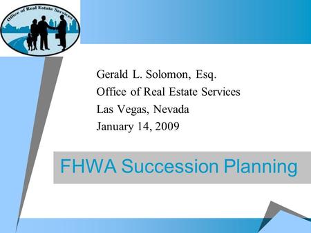 FHWA Succession Planning Gerald L. Solomon, Esq. Office of Real Estate Services Las Vegas, Nevada January 14, 2009.
