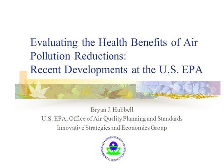Evaluating the Health Benefits of Air Pollution Reductions: Recent Developments at the U.S. EPA Bryan J. Hubbell U.S. EPA, Office of Air Quality Planning.