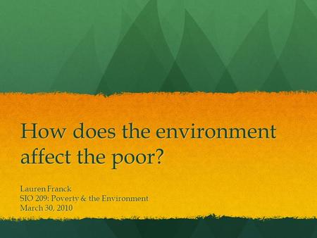 How does the environment affect the poor? Lauren Franck SIO 209: Poverty & the Environment March 30, 2010.