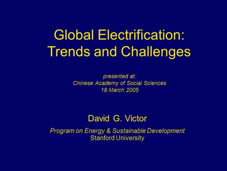 Global Electrification: Trends and Challenges David G. Victor Program on Energy & Sustainable Development Stanford University presented at: Chinese Academy.