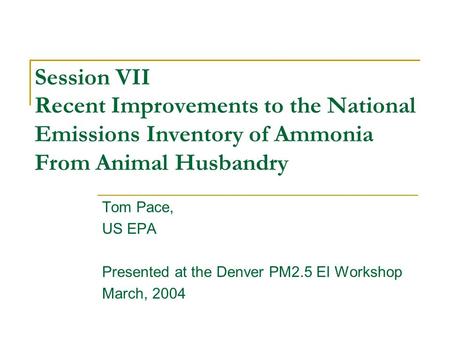 Session VII Recent Improvements to the National Emissions Inventory of Ammonia From Animal Husbandry Tom Pace, US EPA Presented at the Denver PM2.5 EI.