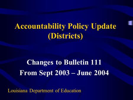Accountability Policy Update (Districts) Changes to Bulletin 111 From Sept 2003 – June 2004 Louisiana Department of Education.