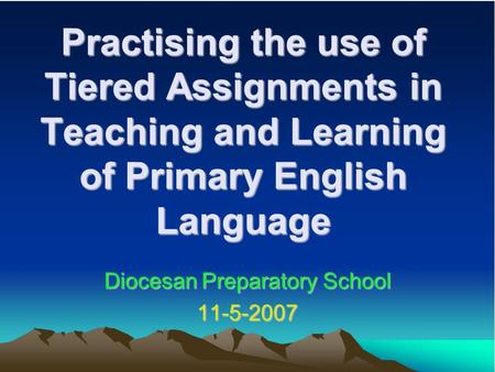 Practising the use of Tiered Assignments in Teaching and Learning of Primary English Language Diocesan Preparatory School 11-5-2007.