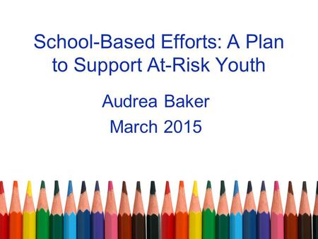 School-Based Efforts: A Plan to Support At-Risk Youth Audrea Baker March 2015.