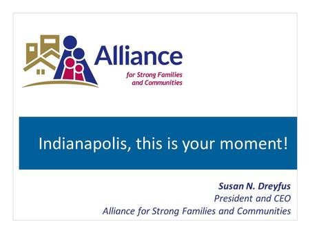 Indianapolis, this is your moment! Susan N. Dreyfus President and CEO Alliance for Strong Families and Communities.