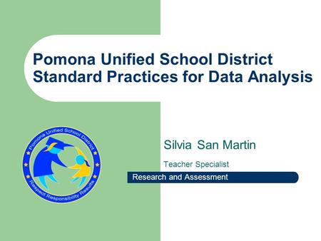 Pomona Unified School District Standard Practices for Data Analysis Silvia San Martin Teacher Specialist Research and Assessment.