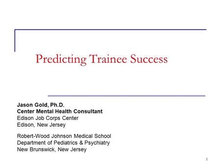 1 Predicting Trainee Success Jason Gold, Ph.D. Center Mental Health Consultant Edison Job Corps Center Edison, New Jersey Robert-Wood Johnson Medical School.