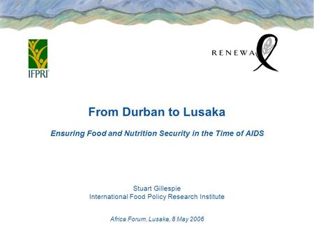 From Durban to Lusaka Ensuring Food and Nutrition Security in the Time of AIDS Stuart Gillespie International Food Policy Research Institute Africa Forum,