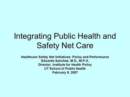 Integrating Public Health and Safety Net Care Healthcare Safety Net Initiatives: Policy and Performance Eduardo Sanchez, M.D., M.P.H. Director, Institute.