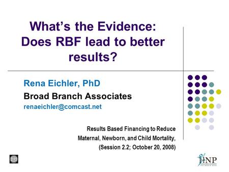 What’s the Evidence: Does RBF lead to better results? Rena Eichler, PhD Broad Branch Associates Results Based Financing to Reduce.