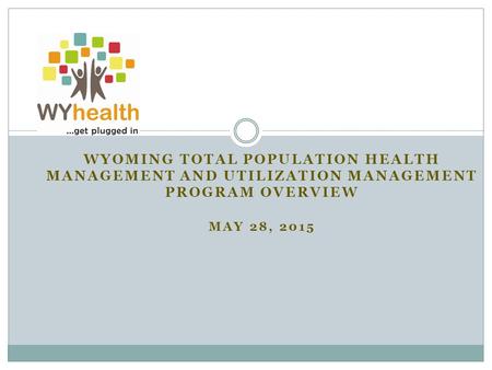 Wyoming Total Population Health Management and Utilization Management Program Overview May 28, 2015.