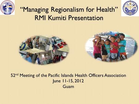 “Managing Regionalism for Health” RMI Kumiti Presentation 52 nd Meeting of the Pacific Islands Health Officers Association June 11-15, 2012 Guam.