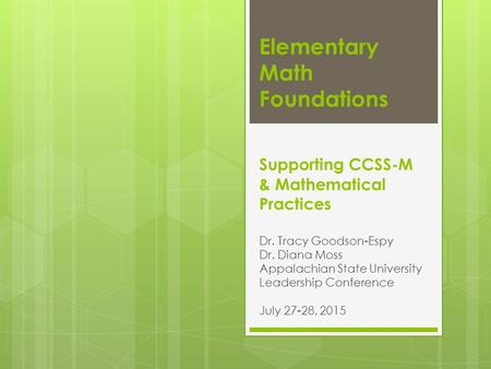 Elementary Math Foundations Supporting CCSS-M & Mathematical Practices Dr. Tracy Goodson-Espy Dr. Diana Moss Appalachian State University Leadership Conference.
