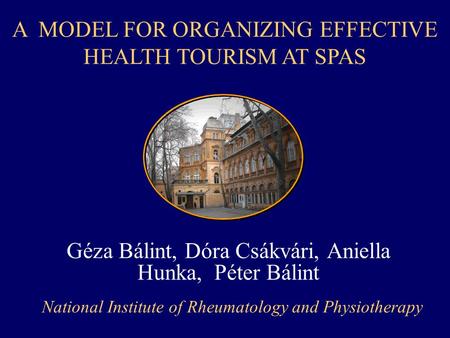 Géza Bálint, Dóra Csákvári, Aniella Hunka, Péter Bálint National Institute of Rheumatology and Physiotherapy A MODEL FOR ORGANIZING EFFECTIVE HEALTH TOURISM.