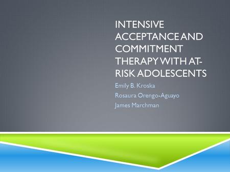INTENSIVE ACCEPTANCE AND COMMITMENT THERAPY WITH AT- RISK ADOLESCENTS Emily B. Kroska Rosaura Orengo-Aguayo James Marchman.