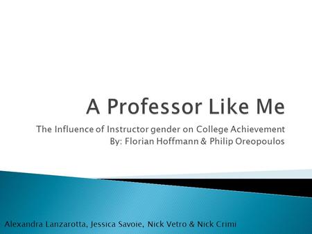 The Influence of Instructor gender on College Achievement By: Florian Hoffmann & Philip Oreopoulos Alexandra Lanzarotta, Jessica Savoie, Nick Vetro & Nick.