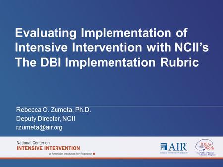 Evaluating Implementation of Intensive Intervention with NCII’s The DBI Implementation Rubric Rebecca O. Zumeta, Ph.D. Deputy Director, NCII