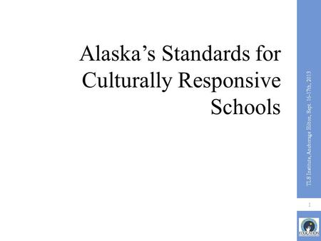 Alaska’s Standards for Culturally Responsive Schools 1 TLS Institute, Anchorage Hilton, Sept. 16-17th, 2013.