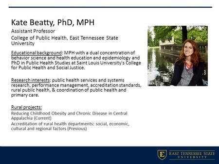 Kate Beatty, PhD, MPH Assistant Professor College of Public Health, East Tennessee State University Educational background: MPH with a dual concentration.
