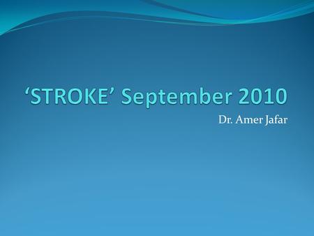 ‘STROKE’ September 2010 Dr. Amer Jafar.