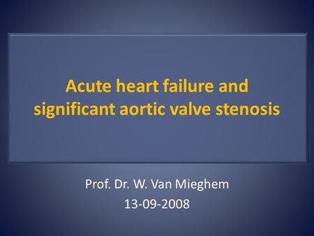 Acute heart failure and significant aortic valve stenosis Prof. Dr. W. Van Mieghem 13-09-2008.