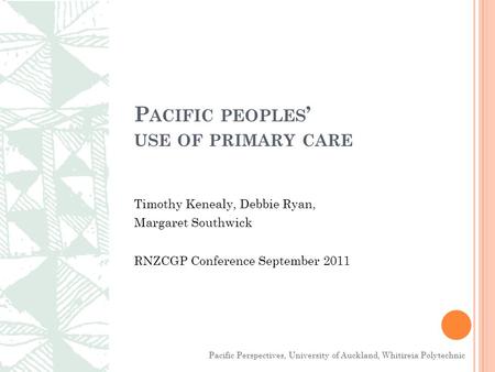 P ACIFIC PEOPLES ’ USE OF PRIMARY CARE Timothy Kenealy, Debbie Ryan, Margaret Southwick RNZCGP Conference September 2011 Pacific Perspectives, University.