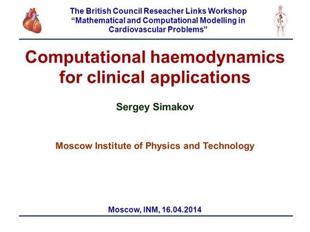 1 Computational haemodynamics for clinical applications Sergey Simakov Moscow Institute of Physics and Technology Moscow, INM, 16.04.2014 The British Council.