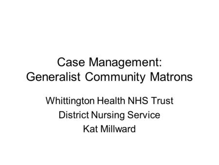 Case Management: Generalist Community Matrons Whittington Health NHS Trust District Nursing Service Kat Millward.