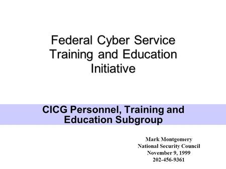 Federal Cyber Service Training and Education Initiative CICG Personnel, Training and Education Subgroup Mark Montgomery National Security Council November.