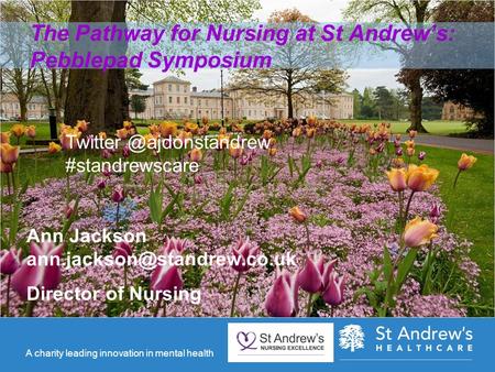 A charity leading innovation in mental health The Pathway for Nursing at St Andrew’s: Pebblepad Symposium Ann Jackson Director.