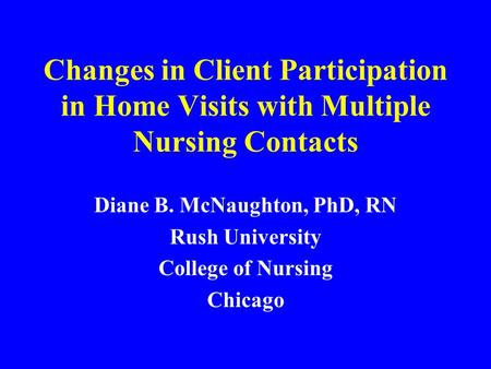 Changes in Client Participation in Home Visits with Multiple Nursing Contacts Diane B. McNaughton, PhD, RN Rush University College of Nursing Chicago.