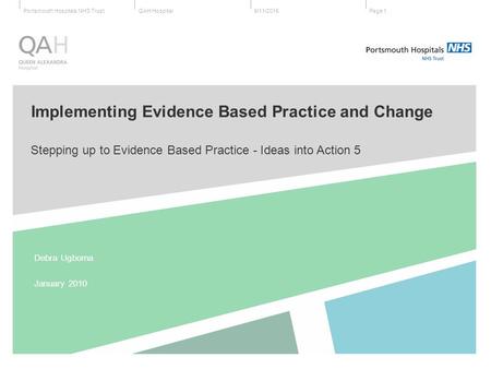 QAH HospitalPortsmouth Hospitals NHS Trust9/11/2015Page 1 Stepping up to Evidence Based Practice - Ideas into Action 5 Debra Ugboma January 2010 Implementing.