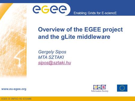 EGEE-II INFSO-RI-031688 Enabling Grids for E-sciencE  Overview of the EGEE project and the gLite middleware Gergely Sipos MTA SZTAKI